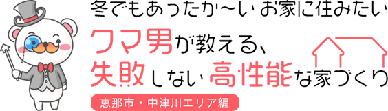 冬でもあったか～いお家に住みたいクマ男が教える、失敗しない高性能な家づくり「恵那市・中津川エリア編」