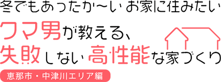 冬でもあったか～いお家に住みたいクマ男が教える、失敗しない高性能な家づくり「恵那市・中津川エリア編」